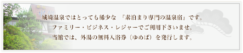 城崎温泉ではとっても稀少な『素泊まり専門の温泉宿』です。ファミリー・ビジネス・レジャーでご利用下さいませ。当館では、外湯の無料入浴券（ゆめぱ）を発行します。
